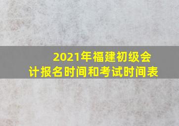 2021年福建初级会计报名时间和考试时间表