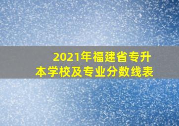 2021年福建省专升本学校及专业分数线表