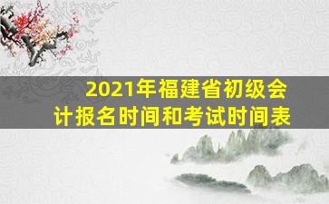 2021年福建省初级会计报名时间和考试时间表