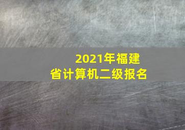 2021年福建省计算机二级报名