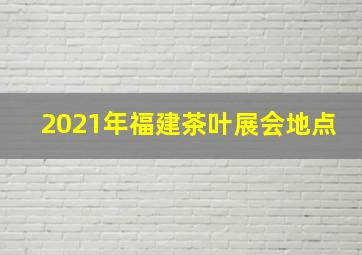 2021年福建茶叶展会地点