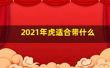 2021年虎适合带什么