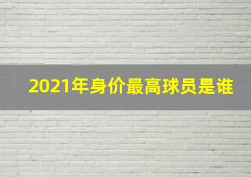 2021年身价最高球员是谁