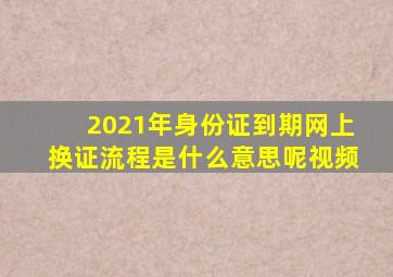 2021年身份证到期网上换证流程是什么意思呢视频