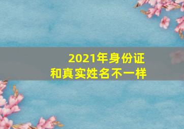 2021年身份证和真实姓名不一样