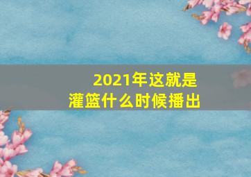 2021年这就是灌篮什么时候播出