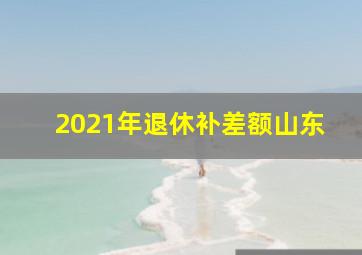 2021年退休补差额山东