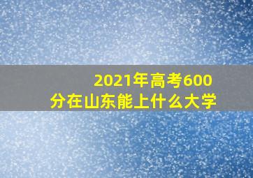 2021年高考600分在山东能上什么大学