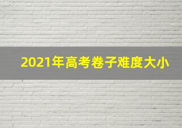 2021年高考卷子难度大小