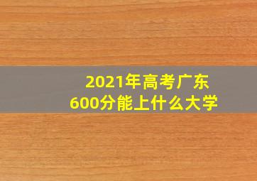 2021年高考广东600分能上什么大学