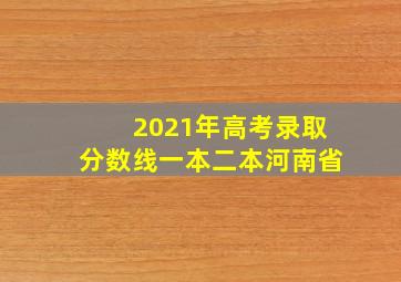 2021年高考录取分数线一本二本河南省