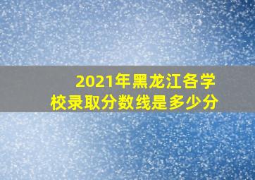 2021年黑龙江各学校录取分数线是多少分