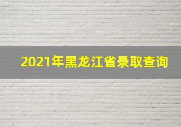 2021年黑龙江省录取查询