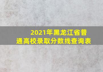 2021年黑龙江省普通高校录取分数线查询表