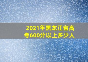 2021年黑龙江省高考600分以上多少人