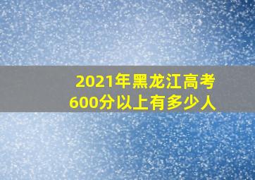 2021年黑龙江高考600分以上有多少人