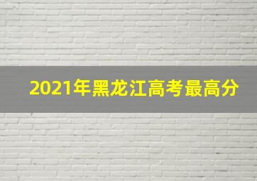 2021年黑龙江高考最高分