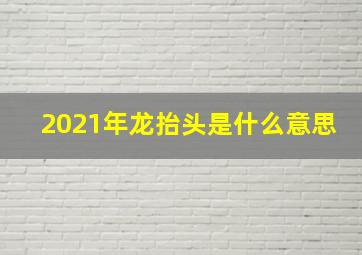 2021年龙抬头是什么意思