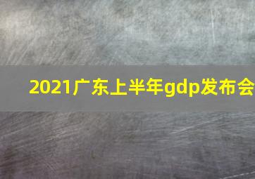 2021广东上半年gdp发布会