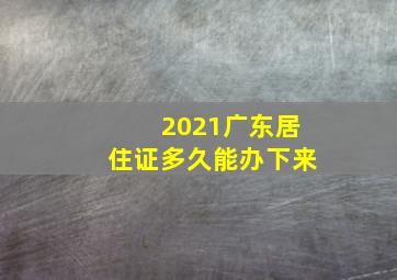 2021广东居住证多久能办下来