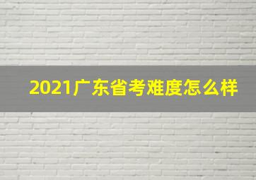 2021广东省考难度怎么样