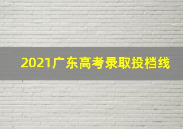 2021广东高考录取投档线