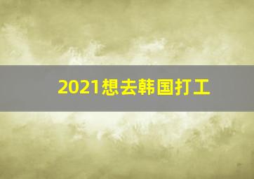 2021想去韩国打工