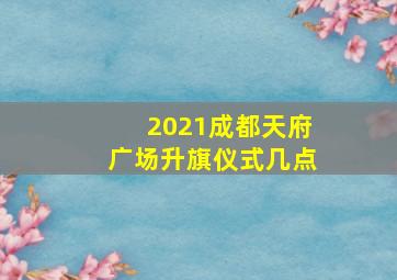 2021成都天府广场升旗仪式几点