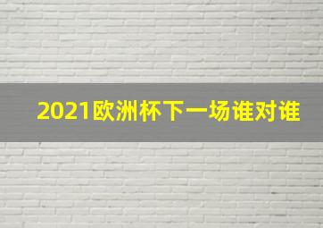 2021欧洲杯下一场谁对谁