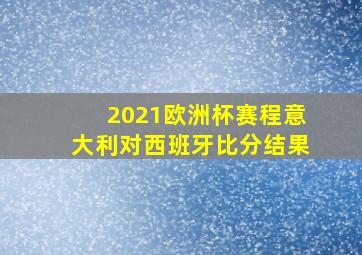 2021欧洲杯赛程意大利对西班牙比分结果