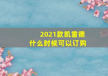 2021款凯雷德什么时候可以订购