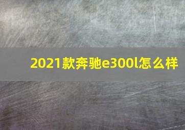 2021款奔驰e300l怎么样