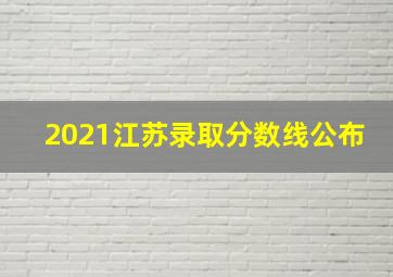 2021江苏录取分数线公布