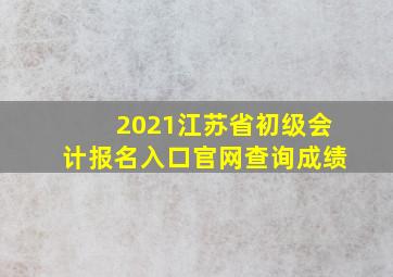 2021江苏省初级会计报名入口官网查询成绩