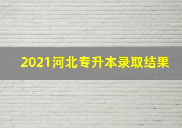 2021河北专升本录取结果