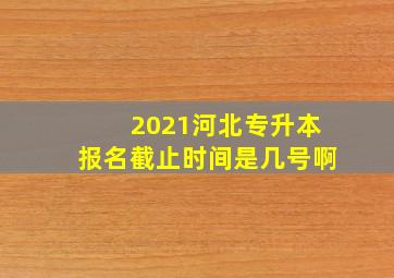 2021河北专升本报名截止时间是几号啊