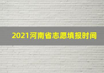 2021河南省志愿填报时间