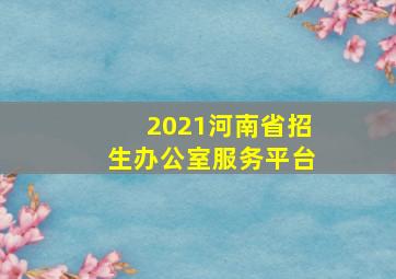 2021河南省招生办公室服务平台