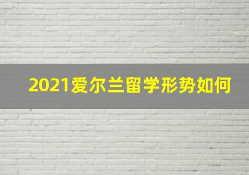 2021爱尔兰留学形势如何