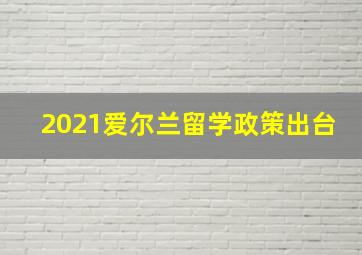 2021爱尔兰留学政策出台