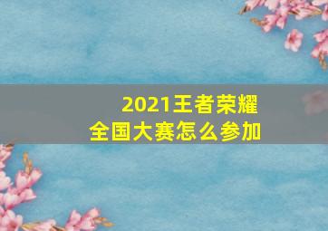 2021王者荣耀全国大赛怎么参加