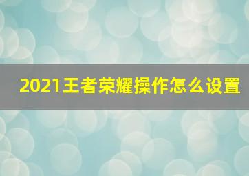 2021王者荣耀操作怎么设置