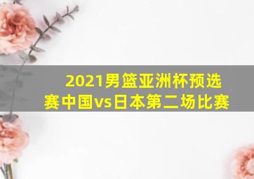 2021男篮亚洲杯预选赛中国vs日本第二场比赛