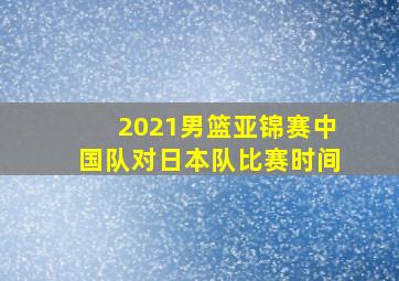 2021男篮亚锦赛中国队对日本队比赛时间