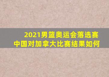 2021男篮奥运会落选赛中国对加拿大比赛结果如何