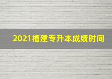 2021福建专升本成绩时间