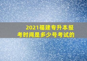 2021福建专升本报考时间是多少号考试的