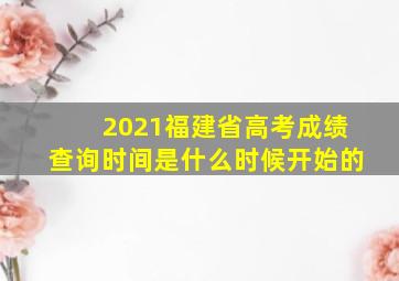 2021福建省高考成绩查询时间是什么时候开始的