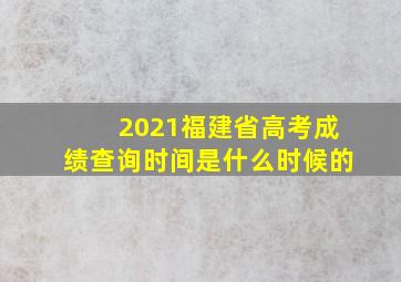 2021福建省高考成绩查询时间是什么时候的