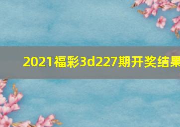 2021福彩3d227期开奖结果